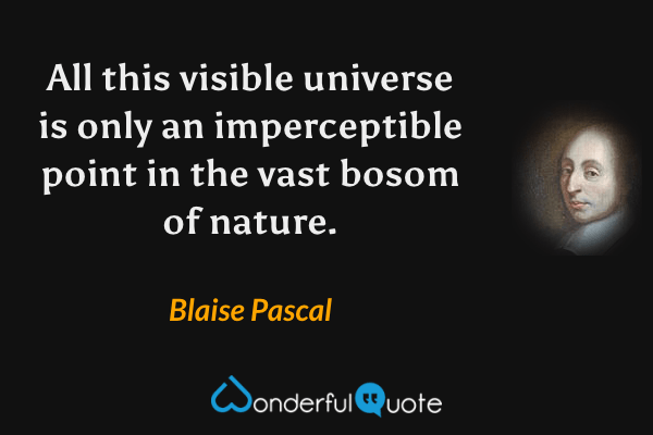 All this visible universe is only an imperceptible point in the vast bosom of nature. - Blaise Pascal quote.