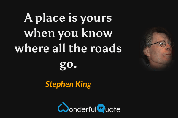 A place is yours when you know where all the roads go. - Stephen King quote.