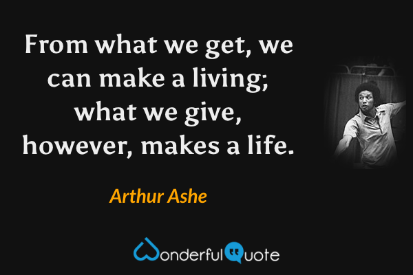 From what we get, we can make a living; what we give, however, makes a life. - Arthur Ashe quote.
