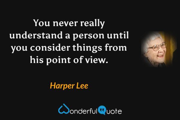 You never really understand a person until you consider things from his point of view. - Harper Lee quote.