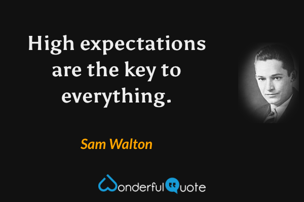 High expectations are the key to everything. - Sam Walton quote.