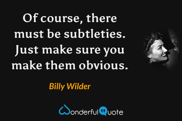 Of course, there must be subtleties. Just make sure you make them obvious. - Billy Wilder quote.
