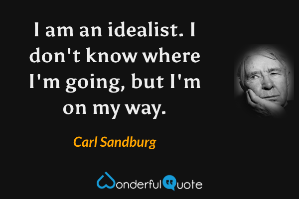 I am an idealist. I don't know where I'm going, but I'm on my way. - Carl Sandburg quote.