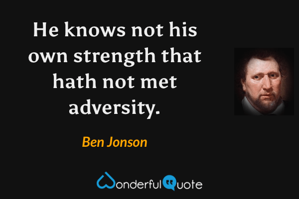 He knows not his own strength that hath not met adversity. - Ben Jonson quote.