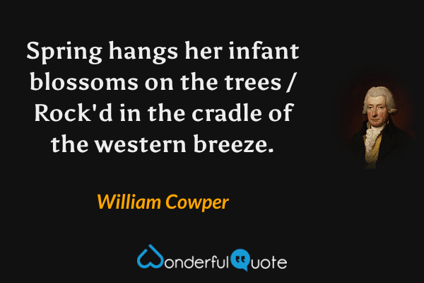Spring hangs her infant blossoms on the trees / Rock'd in the cradle of the western breeze. - William Cowper quote.