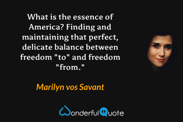 What is the essence of America? Finding and maintaining that perfect, delicate balance between freedom "to" and freedom "from." - Marilyn vos Savant quote.