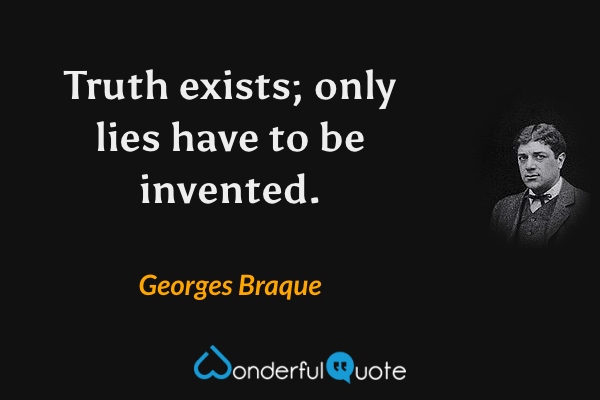 Truth exists; only lies have to be invented. - Georges Braque quote.