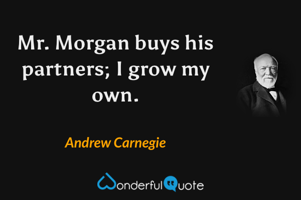 Mr. Morgan buys his partners; I grow my own. - Andrew Carnegie quote.