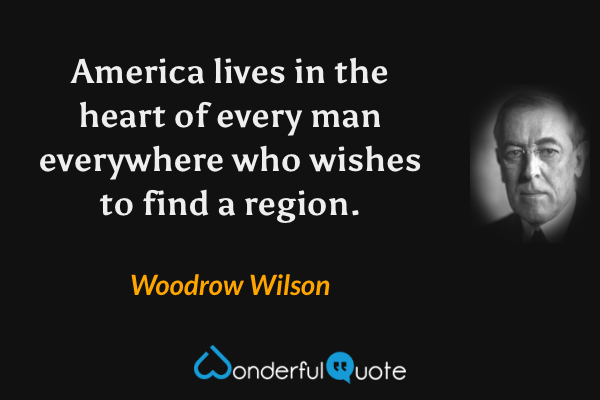 America lives in the heart of every man everywhere who wishes to find a region. - Woodrow Wilson quote.