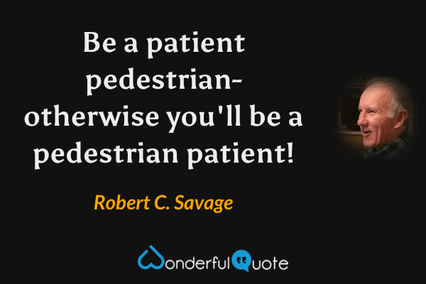 Be a patient pedestrian- otherwise you'll be a pedestrian patient! - Robert C. Savage quote.