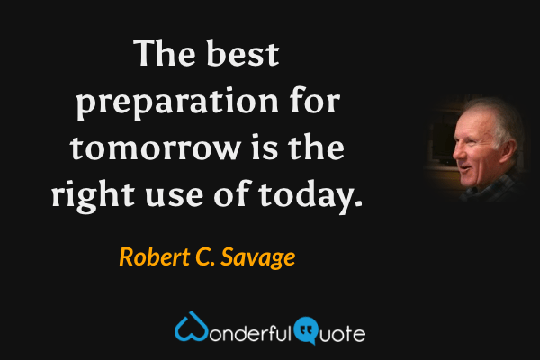The best preparation for tomorrow is the right use of today. - Robert C. Savage quote.