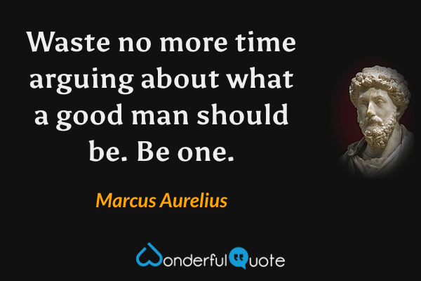 Waste no more time arguing about what a good man should be. Be one. - Marcus Aurelius quote.
