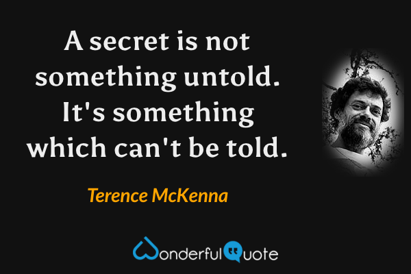 A secret is not something untold. It's something which can't be told. - Terence McKenna quote.