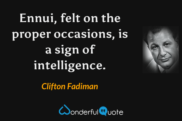 Ennui, felt on the proper occasions, is a sign of intelligence. - Clifton Fadiman quote.