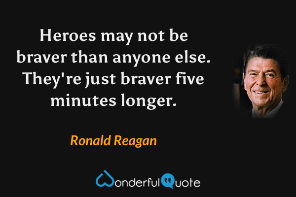 Heroes may not be braver than anyone else. They're just braver five minutes longer. - Ronald Reagan quote.