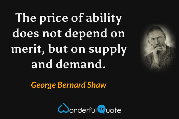 The price of ability does not depend on merit, but on supply and demand. - George Bernard Shaw quote.
