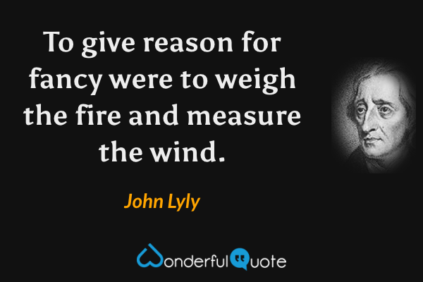 To give reason for fancy were to weigh the fire and measure the wind. - John Lyly quote.