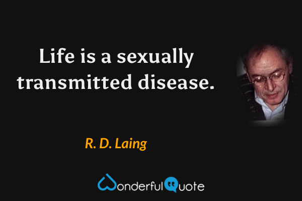 Life is a sexually transmitted disease. - R. D. Laing quote.