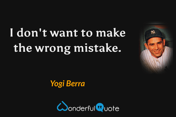 I don't want to make the wrong mistake. - Yogi Berra quote.