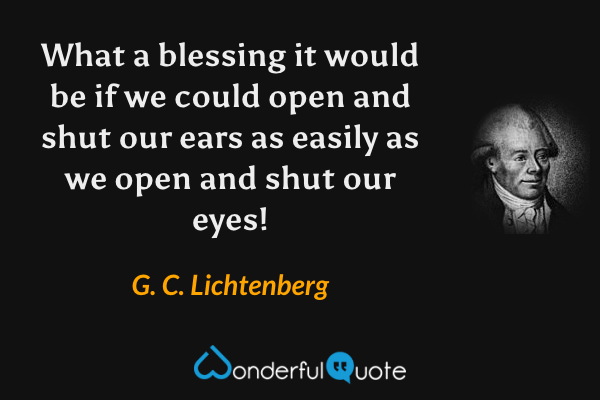 What a blessing it would be if we could open and shut our ears as easily as we open and shut our eyes! - G. C. Lichtenberg quote.