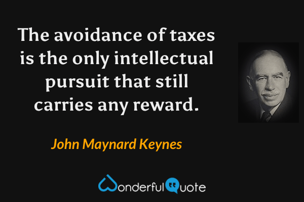 The avoidance of taxes is the only intellectual pursuit that still carries any reward. - John Maynard Keynes quote.