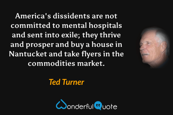 America's dissidents are not committed to mental hospitals and sent into exile; they thrive and prosper and buy a house in Nantucket and take flyers in the commodities market. - Ted Turner quote.