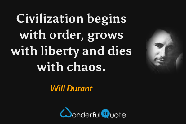 Civilization begins with order, grows with liberty and dies with chaos. - Will Durant quote.