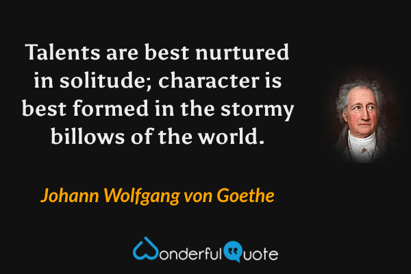 Talents are best nurtured in solitude; character is best formed in the stormy billows of the world. - Johann Wolfgang von Goethe quote.