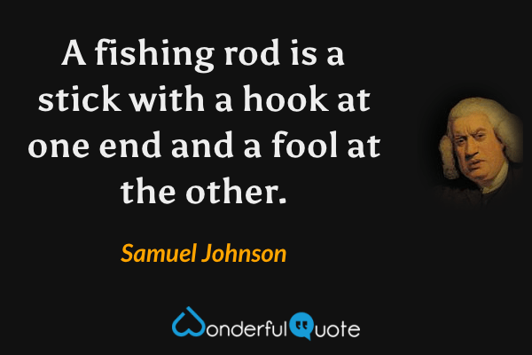 A fishing rod is a stick with a hook at one end and a fool at the other. - Samuel Johnson quote.