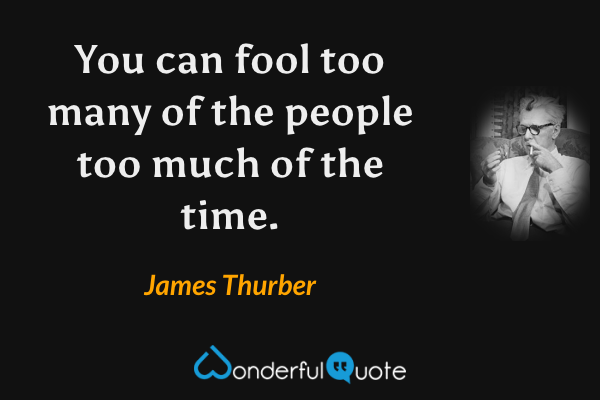 You can fool too many of the people too much of the time. - James Thurber quote.