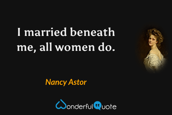 I married beneath me, all women do. - Nancy Astor quote.