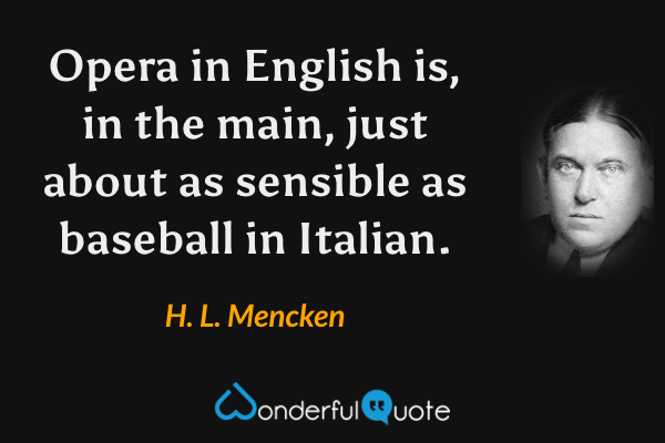 Opera in English is, in the main, just about as sensible as baseball in Italian. - H. L. Mencken quote.