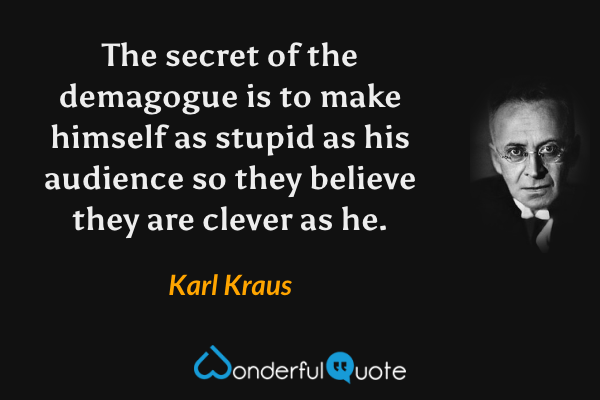 The secret of the demagogue is to make himself as stupid as his audience so they believe they are clever as he. - Karl Kraus quote.