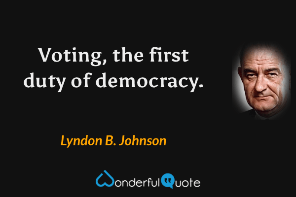 Voting, the first duty of democracy. - Lyndon B. Johnson quote.