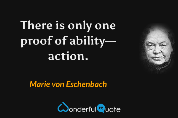 There is only one proof of ability—action. - Marie von Eschenbach quote.