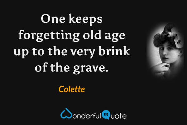 One keeps forgetting old age up to the very brink of the grave. - Colette quote.