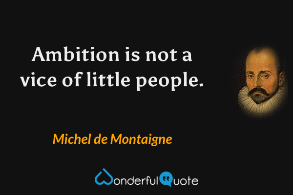 Ambition is not a vice of little people. - Michel de Montaigne quote.