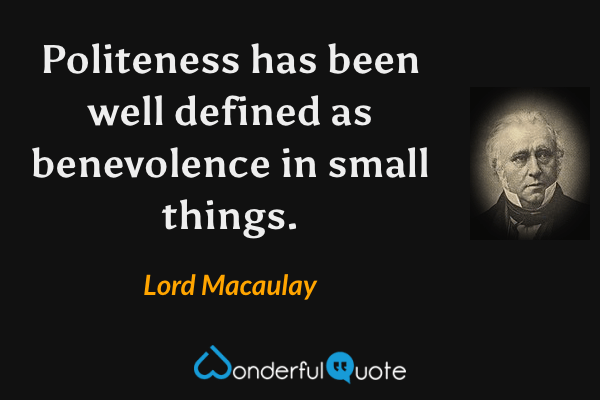 Politeness has been well defined as benevolence in small things. - Lord Macaulay quote.