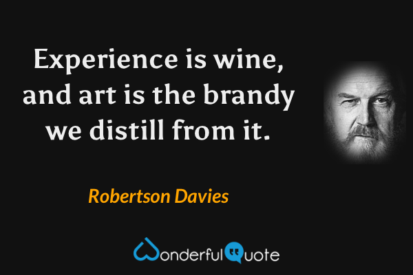 Experience is wine, and art is the brandy we distill from it. - Robertson Davies quote.