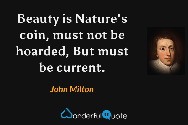 Beauty is Nature's coin, must not be hoarded,
But must be current. - John Milton quote.