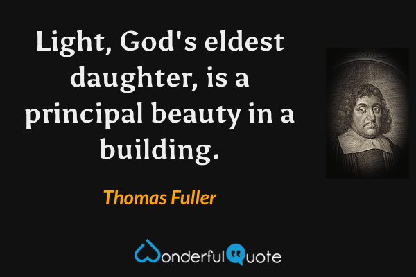 Light, God's eldest daughter, is a principal beauty in a building. - Thomas Fuller quote.
