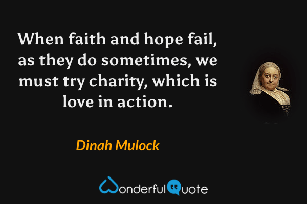 When faith and hope fail, as they do sometimes, we must try charity, which is love in action. - Dinah Mulock quote.