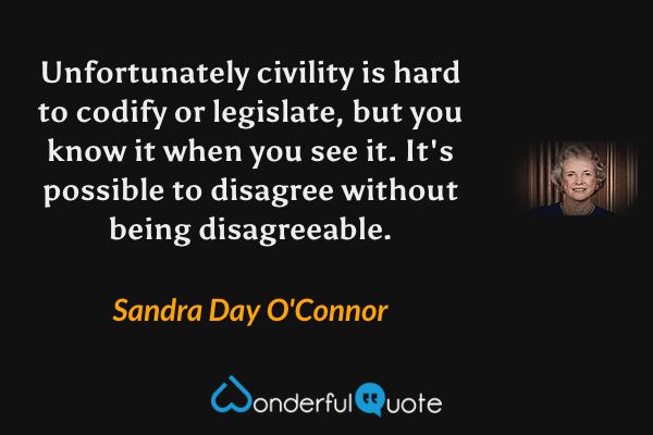 Unfortunately civility is hard to codify or legislate, but you know it when you see it. It's possible to disagree without being disagreeable. - Sandra Day O'Connor quote.