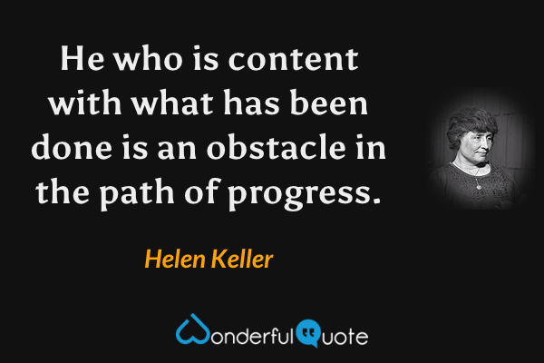 He who is content with what has been done is an obstacle in the path of progress. - Helen Keller quote.