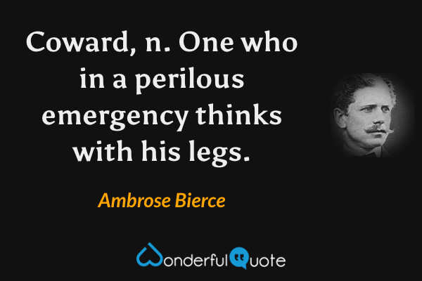 Coward, n. One who in a perilous emergency thinks with his legs. - Ambrose Bierce quote.