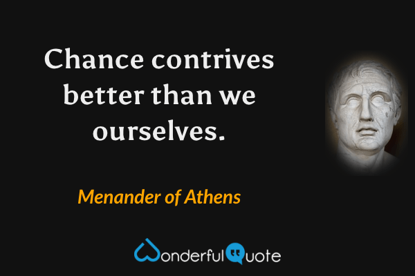 Chance contrives better than we ourselves. - Menander of Athens quote.