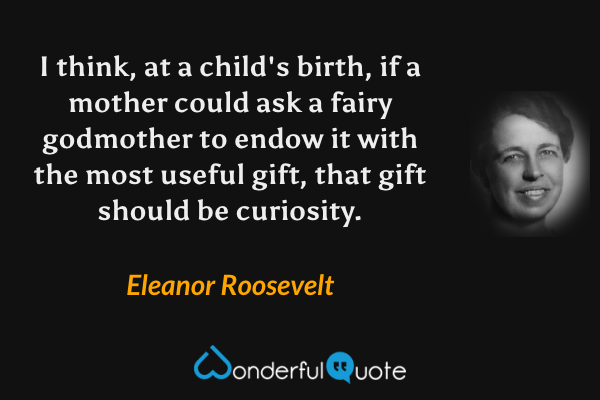 I think, at a child's birth, if a mother could ask a fairy godmother to endow it with the most useful gift, that gift should be curiosity. - Eleanor Roosevelt quote.