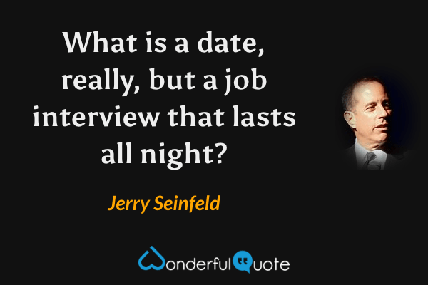 What is a date, really, but a job interview that lasts all night? - Jerry Seinfeld quote.