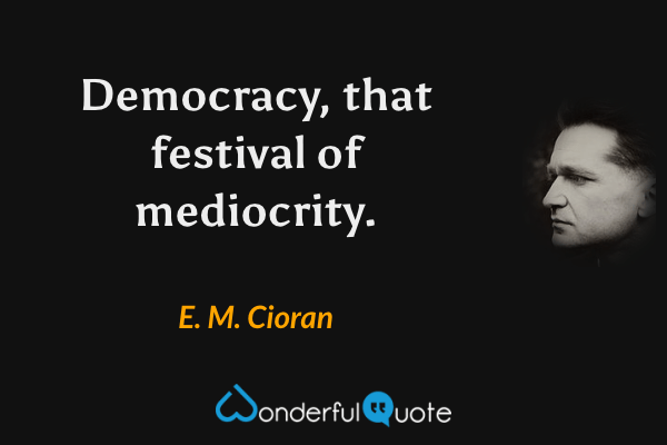Democracy, that festival of mediocrity. - E. M. Cioran quote.