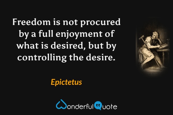 Freedom is not procured by a full enjoyment of what is desired, but by controlling the desire. - Epictetus quote.